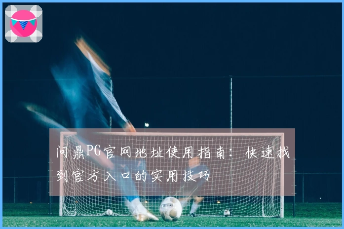 问鼎PG官网地址使用指南：快速找到官方入口的实用技巧