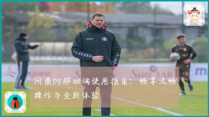 问鼎pg移动端使用指南：畅享流畅操作与全新体验