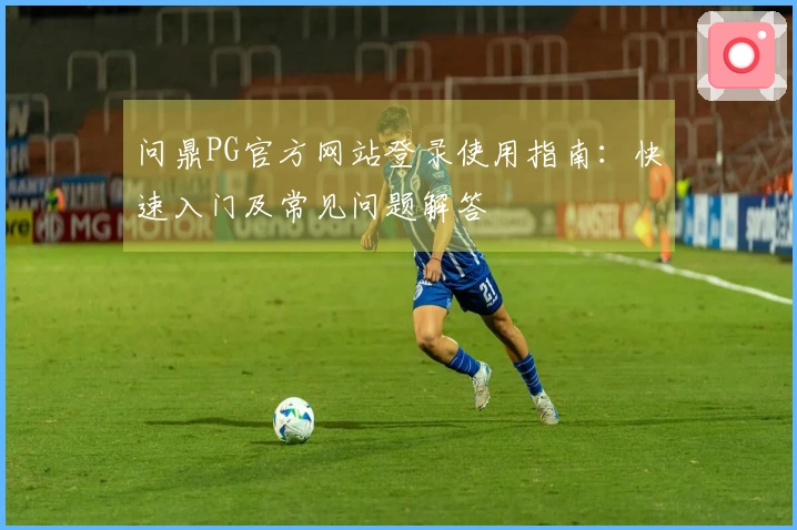 问鼎PG官方网站登录使用指南：快速入门及常见问题解答