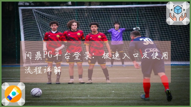 问鼎PG平台登录：极速入口及使用流程详解