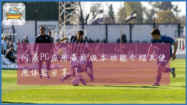 问鼎PG应用最新版本功能介绍及使用体验分享_1