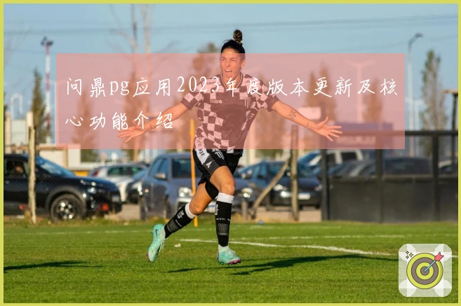 问鼎pg应用2023年度版本更新及核心功能介绍