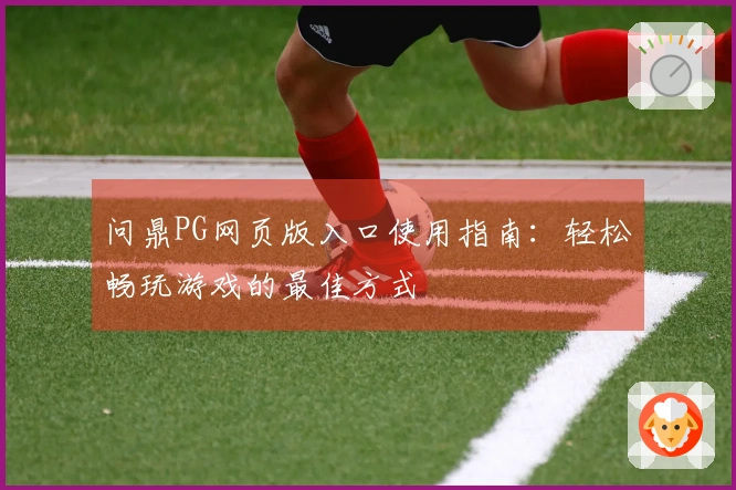 问鼎PG网页版入口使用指南：轻松畅玩游戏的最佳方式
