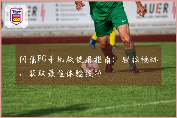问鼎PG手机版使用指南：轻松畅玩，获取最佳体验技巧
