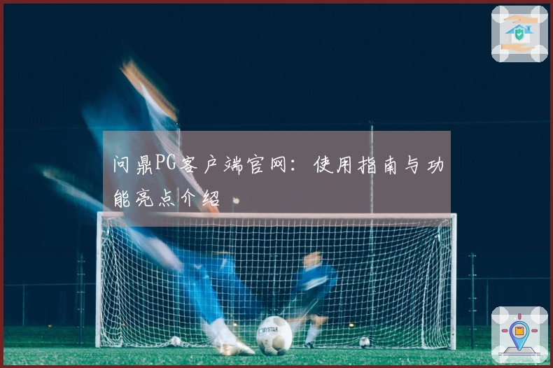 问鼎PG客户端官网：使用指南与功能亮点介绍