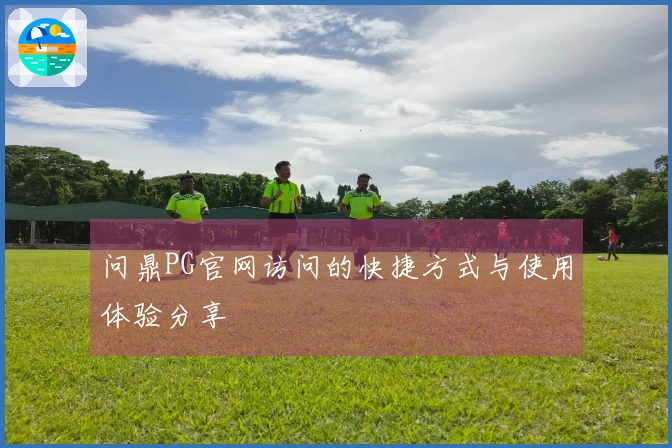 问鼎PG官网访问的快捷方式与使用体验分享