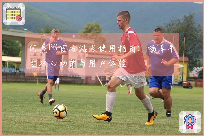 问鼎PG官方站点使用指南：畅享平台核心功能与用户体验
