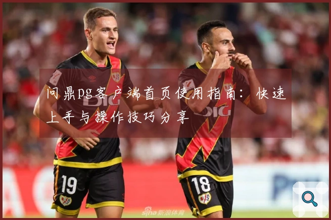 问鼎pg客户端首页使用指南:快速上手与操作技巧分享