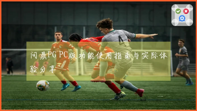 问鼎PG PC版功能使用指南与实际体验分享