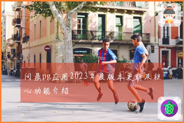 问鼎pg应用2023年度版本更新及核心功能介绍