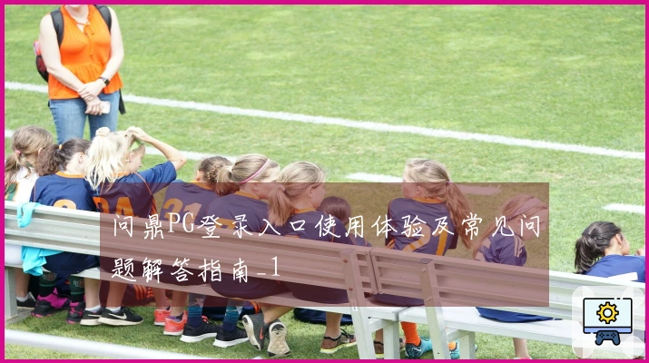 问鼎PG登录入口使用体验及常见问题解答指南_1